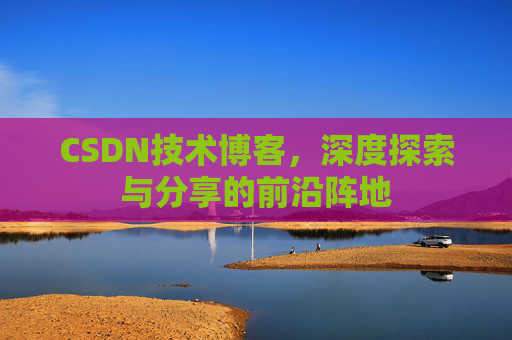 CSDN技术博客,深度探索与分享的前沿阵地